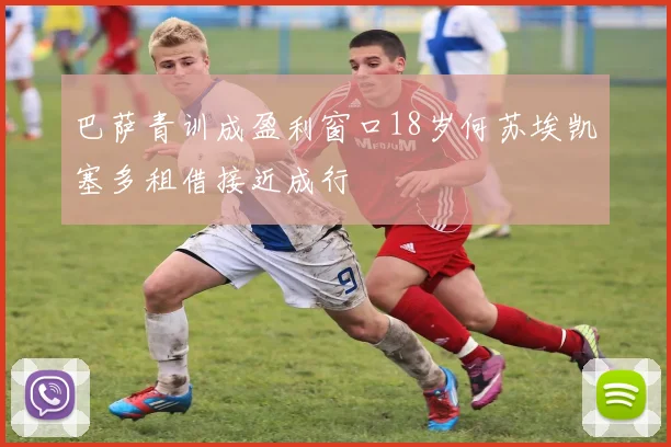 巴萨青训成盈利窗口18岁何苏埃凯塞多租借接近成行