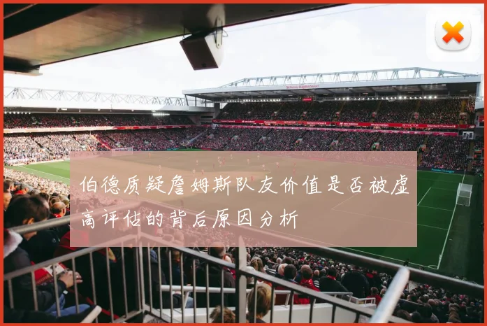 伯德质疑詹姆斯队友价值是否被虚高评估的背后原因分析