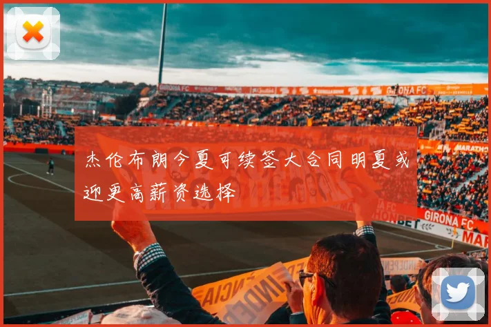 杰伦布朗今夏可续签大合同明夏或迎更高薪资选择