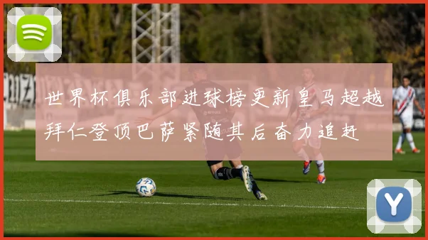世界杯俱乐部进球榜更新皇马超越拜仁登顶巴萨紧随其后奋力追赶
