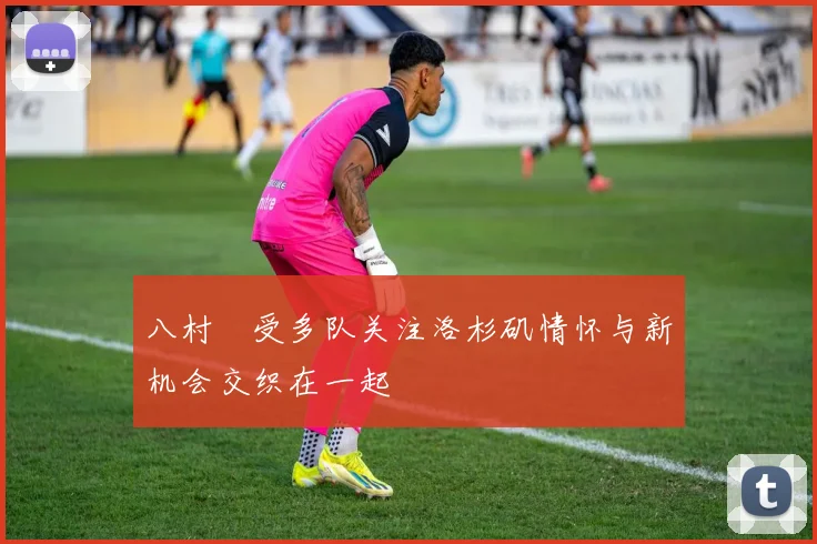 八村塁受多队关注洛杉矶情怀与新机会交织在一起
