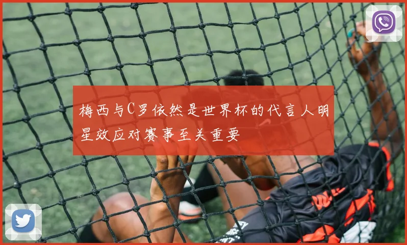 梅西与C罗依然是世界杯的代言人明星效应对赛事至关重要