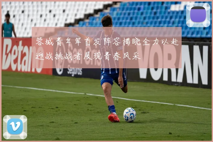 蓉城青年军首发阵容揭晓全力以赴迎战挑战者展现青春风采