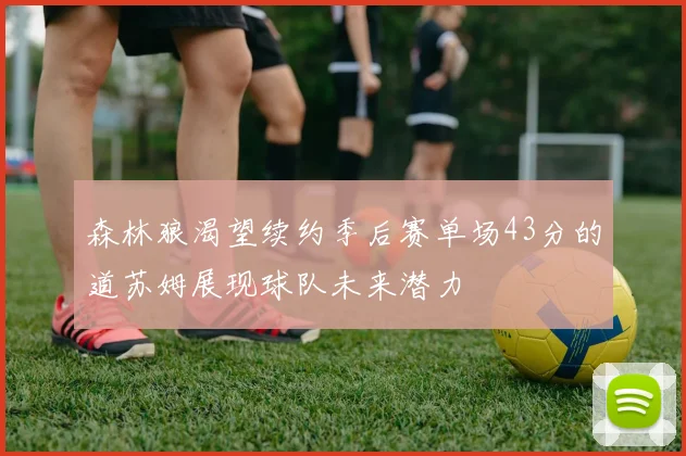 森林狼渴望续约季后赛单场43分的道苏姆展现球队未来潜力