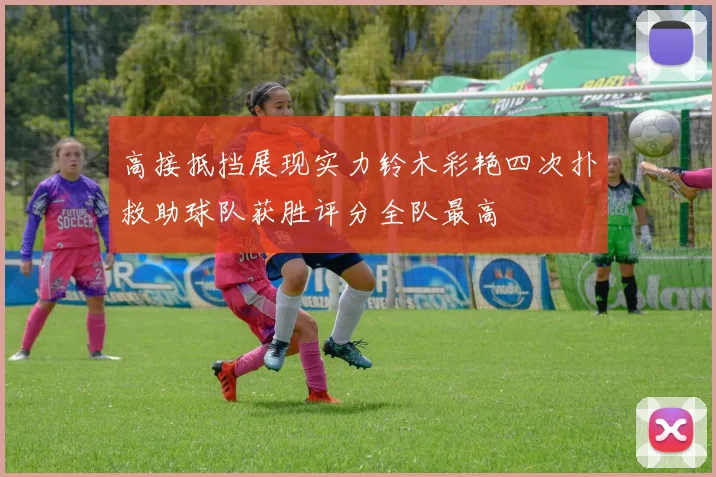 高接抵挡展现实力铃木彩艳四次扑救助球队获胜评分全队最高