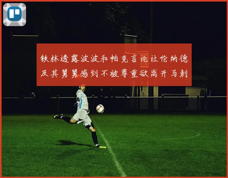 铁林透露波波和帕克言论让伦纳德及其舅舅感到不被尊重欲离开马刺