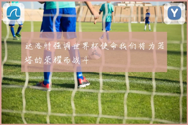 达洛特强调世界杯使命我们将为若塔的荣耀而战斗