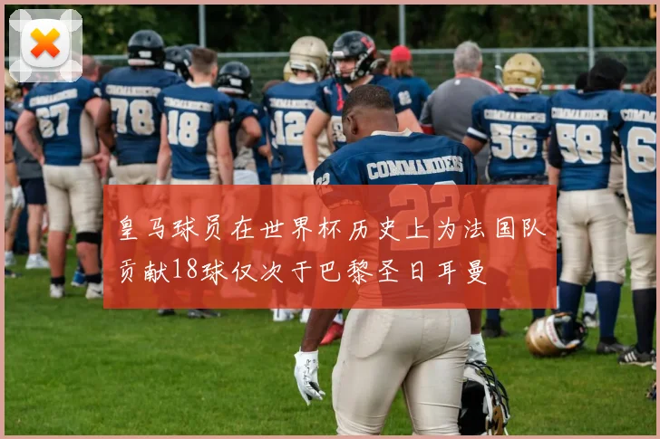 皇马球员在世界杯历史上为法国队贡献18球仅次于巴黎圣日耳曼