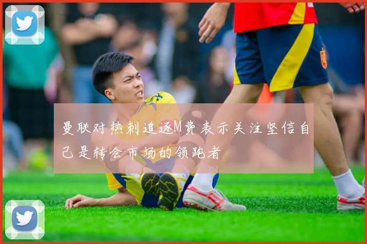 曼联对热刺追逐M费表示关注坚信自己是转会市场的领跑者
